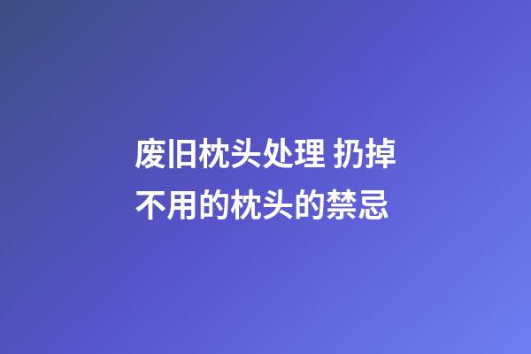 废旧枕头处理 扔掉不用的枕头的禁忌